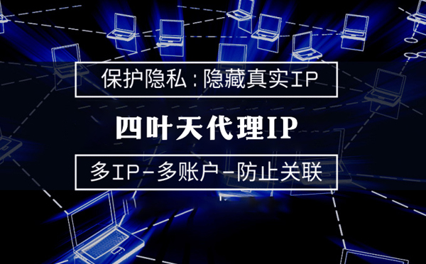 【淄博代理IP】代理服务器的类型有哪些？四叶天代理IP怎么样